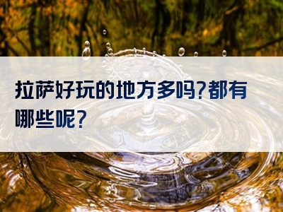 拉萨好玩的地方多吗？都有哪些呢？