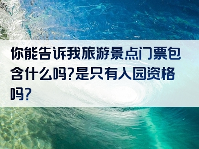 你能告诉我旅游景点门票包含什么吗？是只有入园资格吗？