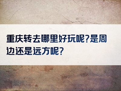 重庆转去哪里好玩呢？是周边还是远方呢？