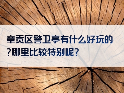 章贡区警卫亭有什么好玩的？哪里比较特别呢？