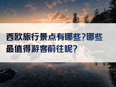 西欧旅行景点有哪些？哪些最值得游客前往呢？