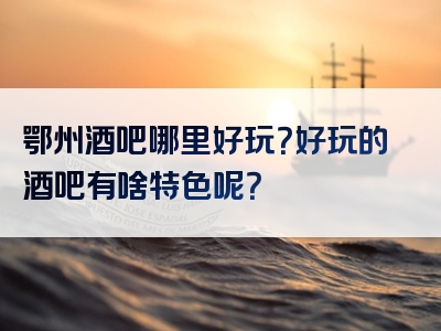 鄂州酒吧哪里好玩？好玩的酒吧有啥特色呢？