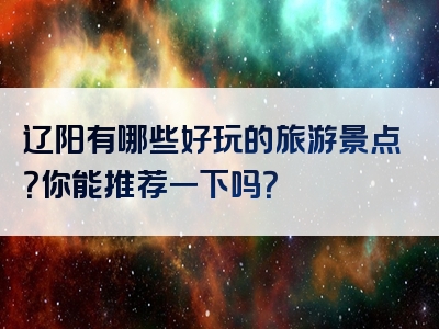 辽阳有哪些好玩的旅游景点？你能推荐一下吗？