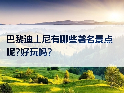 巴黎迪士尼有哪些著名景点呢？好玩吗？
