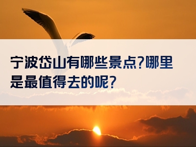 宁波岱山有哪些景点？哪里是最值得去的呢？