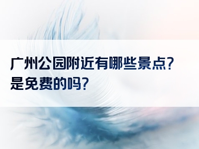 广州公园附近有哪些景点？是免费的吗？
