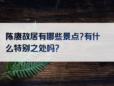 陈赓故居有哪些景点?有什么特别之处吗?