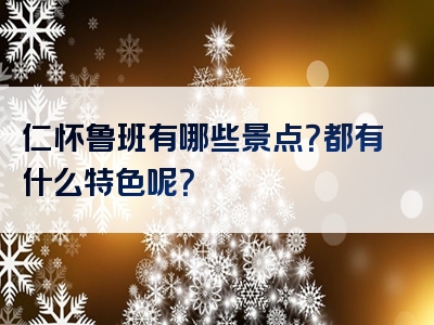 仁怀鲁班有哪些景点？都有什么特色呢？