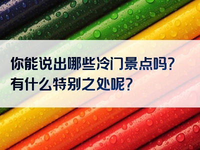你能说出哪些冷门景点吗？有什么特别之处呢？