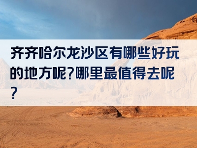 齐齐哈尔龙沙区有哪些好玩的地方呢？哪里最值得去呢？