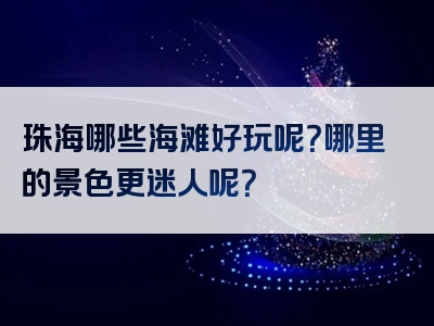 珠海哪些海滩好玩呢？哪里的景色更迷人呢？