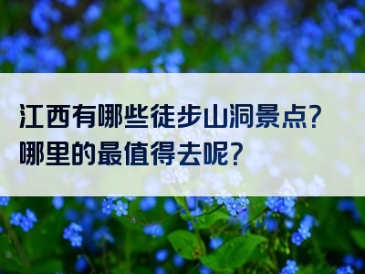 江西有哪些徒步山洞景点？哪里的最值得去呢？