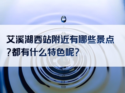 艾溪湖西站附近有哪些景点？都有什么特色呢？