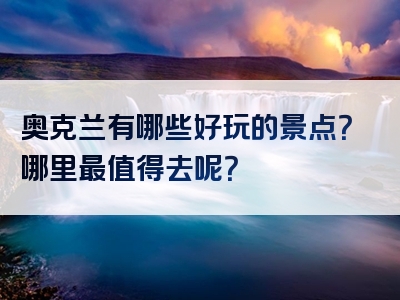 奥克兰有哪些好玩的景点？哪里最值得去呢？