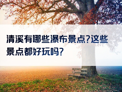 清溪有哪些瀑布景点？这些景点都好玩吗？