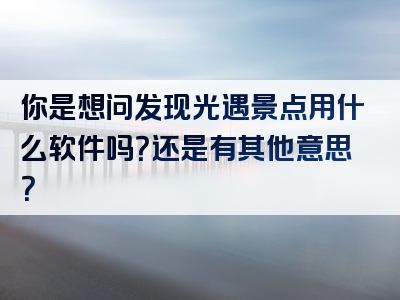 你是想问发现光遇景点用什么软件吗？还是有其他意思？