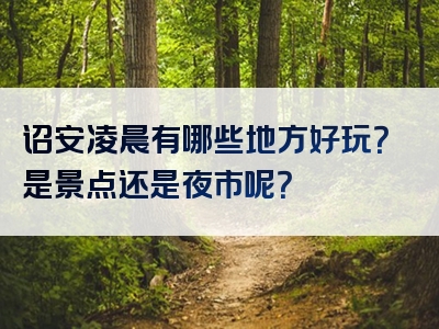 诏安凌晨有哪些地方好玩？是景点还是夜市呢？