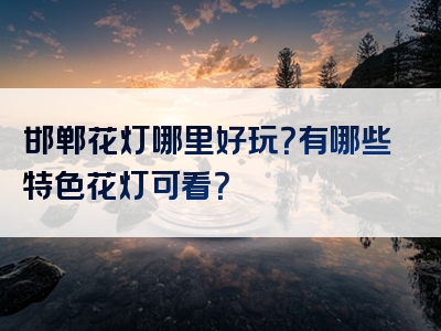 邯郸花灯哪里好玩？有哪些特色花灯可看？