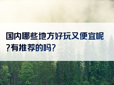 国内哪些地方好玩又便宜呢？有推荐的吗？