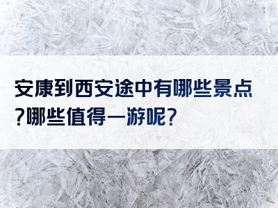 安康到西安途中有哪些景点？哪些值得一游呢？