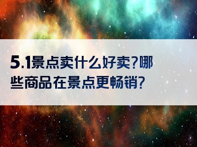 5.1景点卖什么好卖？哪些商品在景点更畅销？