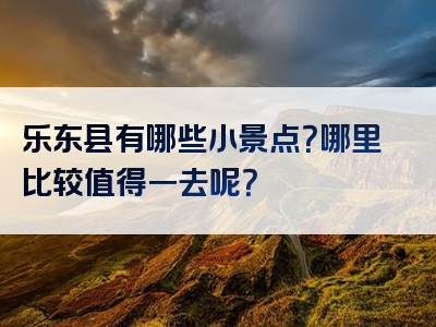 乐东县有哪些小景点？哪里比较值得一去呢？
