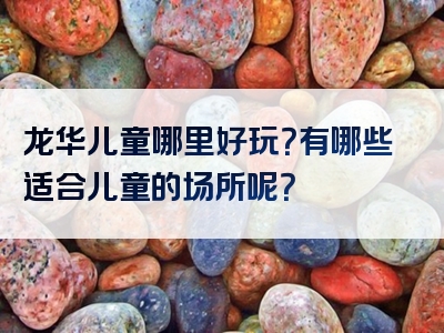 龙华儿童哪里好玩？有哪些适合儿童的场所呢？