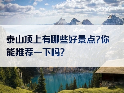 泰山顶上有哪些好景点？你能推荐一下吗？