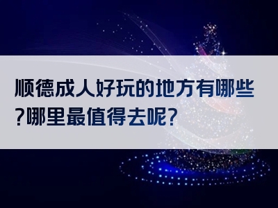 顺德成人好玩的地方有哪些？哪里最值得去呢？