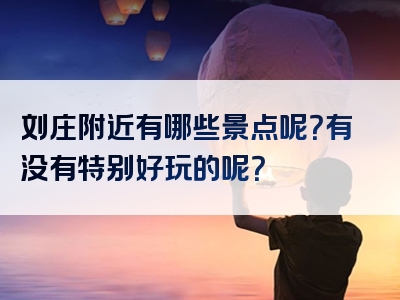 刘庄附近有哪些景点呢？有没有特别好玩的呢？