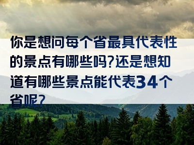 你是想问每个省最具代表性的景点有哪些吗？还是想知道有哪些景点能代表34个省呢？