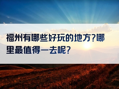 福州有哪些好玩的地方？哪里最值得一去呢？