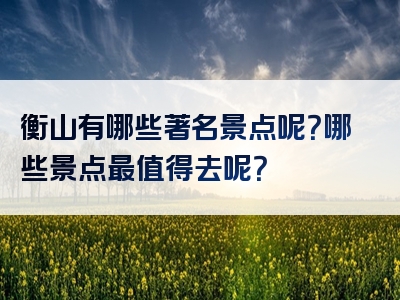 衡山有哪些著名景点呢？哪些景点最值得去呢？