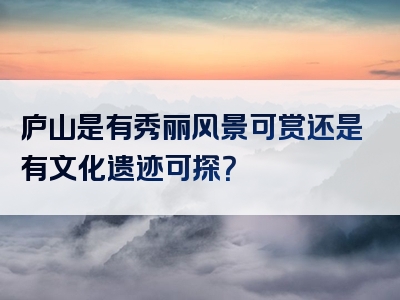 庐山是有秀丽风景可赏还是有文化遗迹可探？