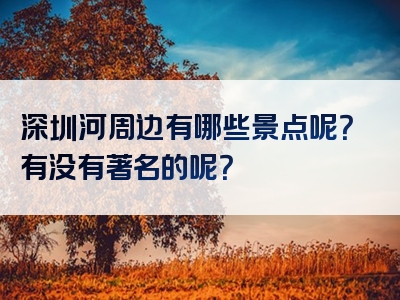 深圳河周边有哪些景点呢？有没有著名的呢？