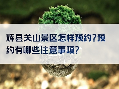 辉县关山景区怎样预约？预约有哪些注意事项？