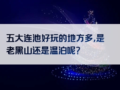 五大连池好玩的地方多，是老黑山还是温泊呢？