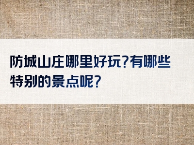 防城山庄哪里好玩？有哪些特别的景点呢？