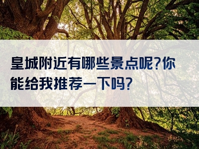 皇城附近有哪些景点呢？你能给我推荐一下吗？