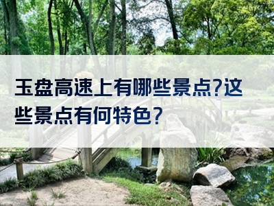玉盘高速上有哪些景点？这些景点有何特色？