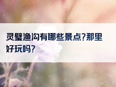 灵璧渔沟有哪些景点？那里好玩吗？