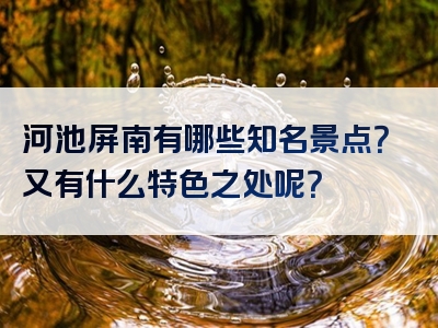 河池屏南有哪些知名景点？又有什么特色之处呢？
