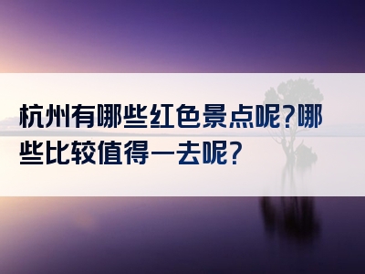 杭州有哪些红色景点呢？哪些比较值得一去呢？