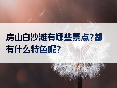 房山白沙滩有哪些景点？都有什么特色呢？