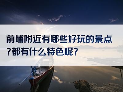 前埔附近有哪些好玩的景点？都有什么特色呢？