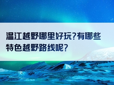 温江越野哪里好玩？有哪些特色越野路线呢？