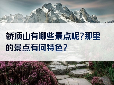 轿顶山有哪些景点呢？那里的景点有何特色？