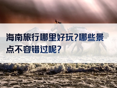海南旅行哪里好玩？哪些景点不容错过呢？