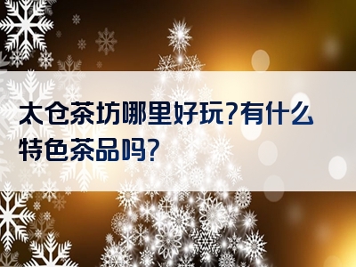 太仓茶坊哪里好玩？有什么特色茶品吗？