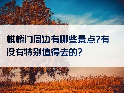 麒麟门周边有哪些景点？有没有特别值得去的？